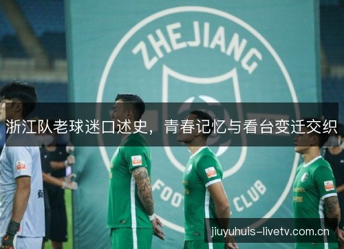 浙江队老球迷口述史，青春记忆与看台变迁交织