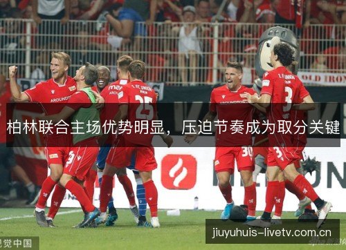 柏林联合主场优势明显,压迫节奏成为取分关键 柏林联合主场优势明显,压迫节奏成为取分关键
