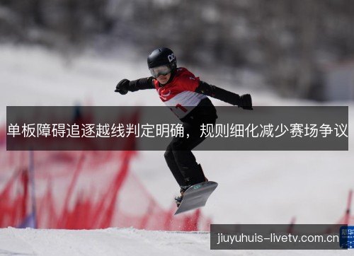 单板障碍追逐越线判定明确,规则细化减少赛场争议 单板障碍追逐越线判定明确,规则细化减少赛场争议