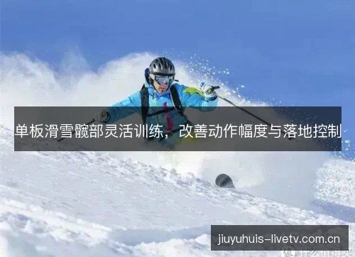 单板滑雪髋部灵活训练,改善动作幅度与落地控制 单板滑雪髋部灵活训练,改善动作幅度与落地控制