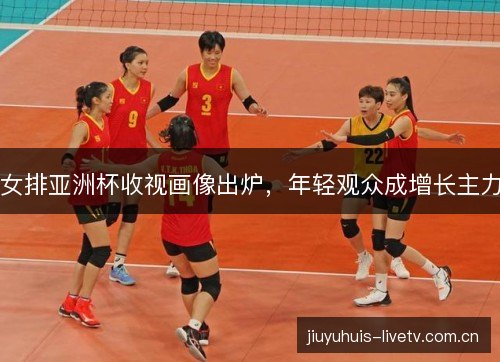 女排亚洲杯收视画像出炉，年轻观众成增长主力