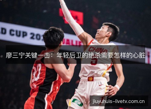 廖三宁关键一击:年轻后卫的绝杀需要怎样的心脏 廖三宁关键一击:年轻后卫的绝杀需要怎样的心脏