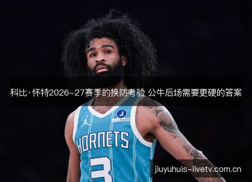 科比·怀特2026-27赛季的换防考验 公牛后场需要更硬的答案